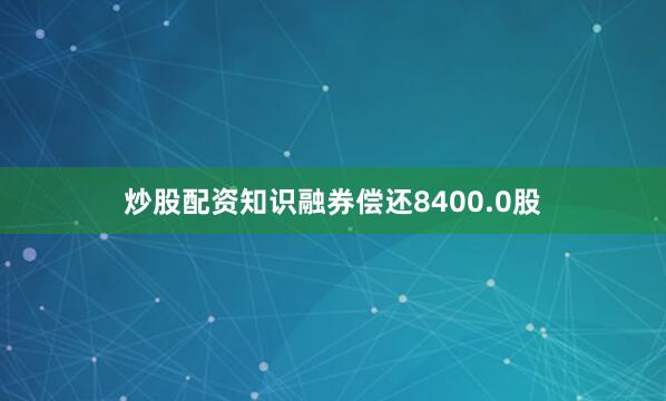 炒股配资知识融券偿还8400.0股