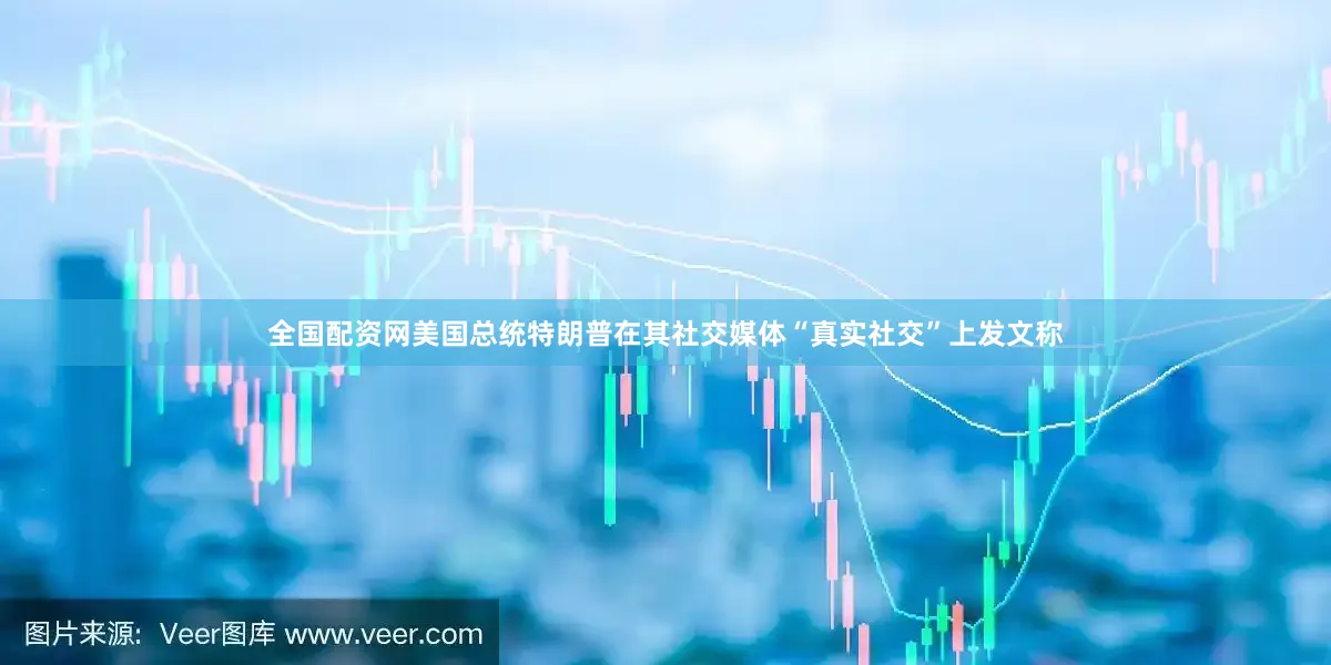全国配资网美国总统特朗普在其社交媒体“真实社交”上发文称
