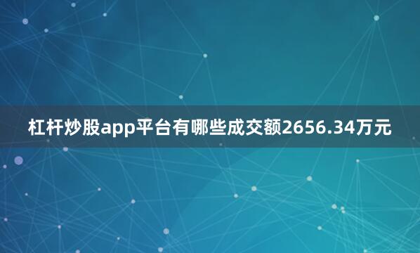 杠杆炒股app平台有哪些成交额2656.34万元