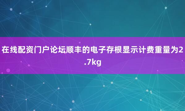 在线配资门户论坛顺丰的电子存根显示计费重量为2.7kg