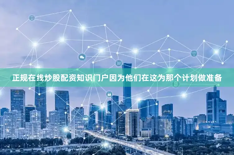 正规在线炒股配资知识门户因为他们在这为那个计划做准备