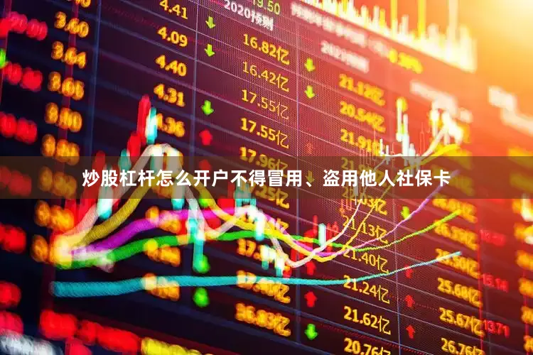 炒股杠杆怎么开户不得冒用、盗用他人社保卡