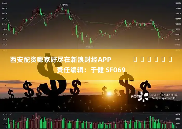 西安配资哪家好尽在新浪财经APP            						责任编辑：于健 SF069