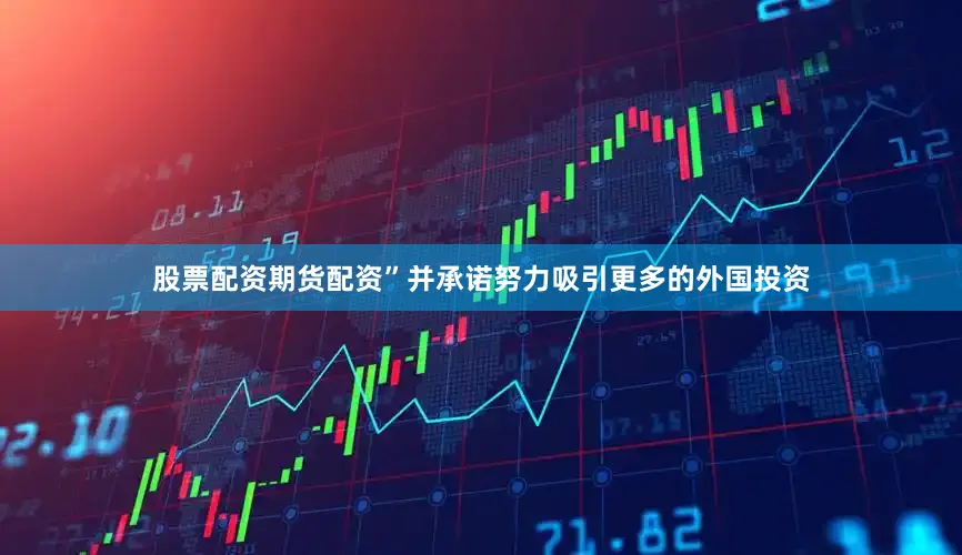 股票配资期货配资”并承诺努力吸引更多的外国投资