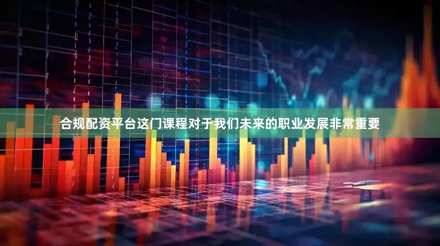 合规配资平台这门课程对于我们未来的职业发展非常重要