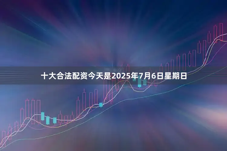 十大合法配资今天是2025年7月6日星期日