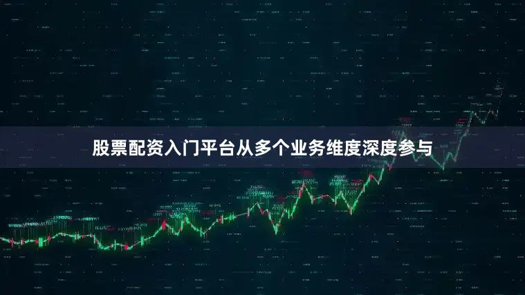 股票配资入门平台从多个业务维度深度参与