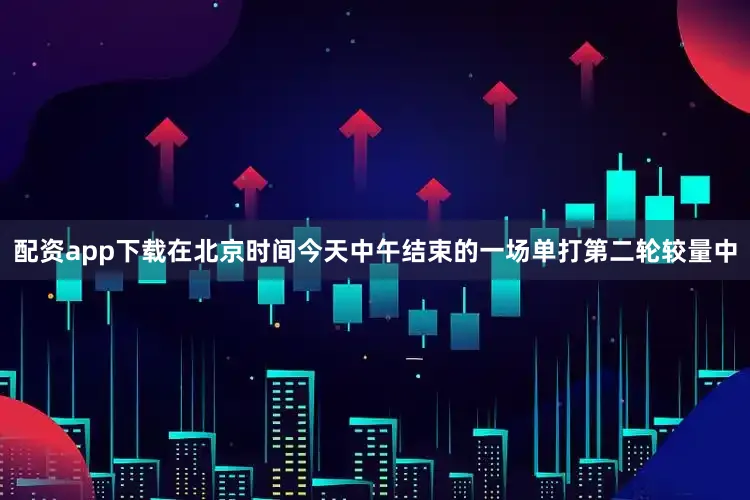 配资app下载在北京时间今天中午结束的一场单打第二轮较量中