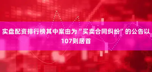 实盘配资排行榜其中案由为“买卖合同纠纷”的公告以107则居首