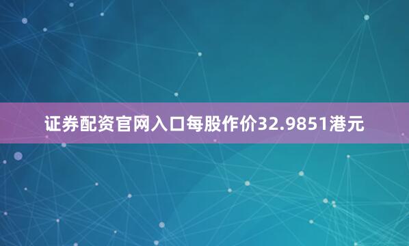 证券配资官网入口每股作价32.9851港元