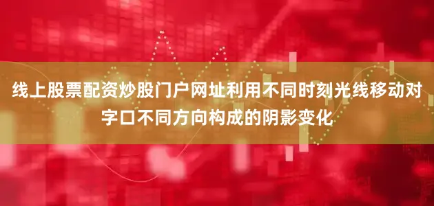 线上股票配资炒股门户网址利用不同时刻光线移动对字口不同方向构成的阴影变化