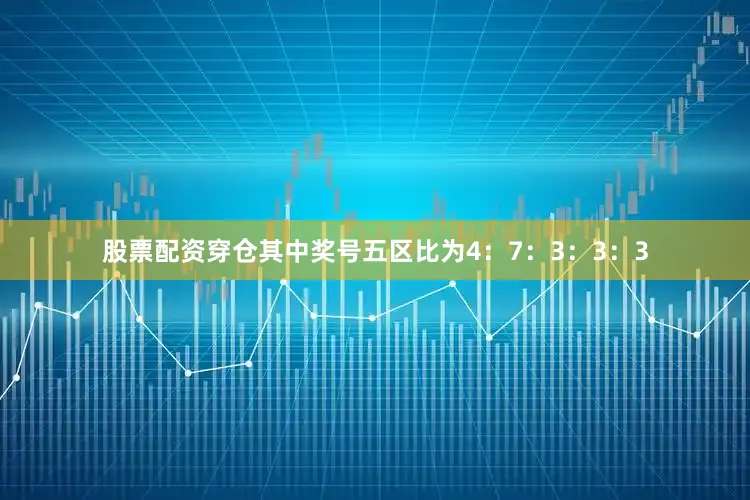 股票配资穿仓其中奖号五区比为4：7：3：3：3