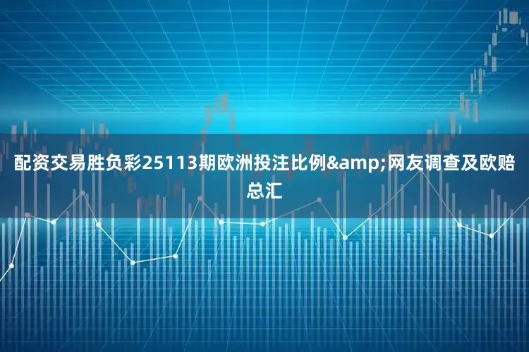 配资交易胜负彩25113期欧洲投注比例&网友调查及欧赔总汇