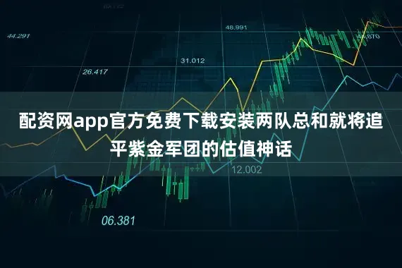 配资网app官方免费下载安装两队总和就将追平紫金军团的估值神话