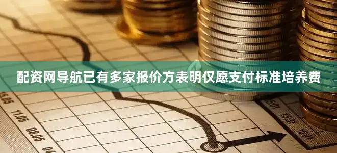 配资网导航已有多家报价方表明仅愿支付标准培养费
