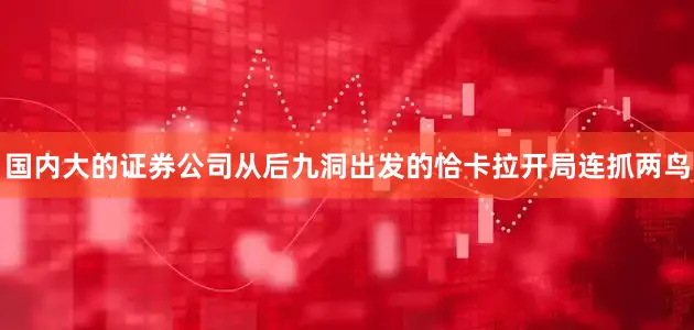 国内大的证券公司　　从后九洞出发的恰卡拉开局连抓两鸟