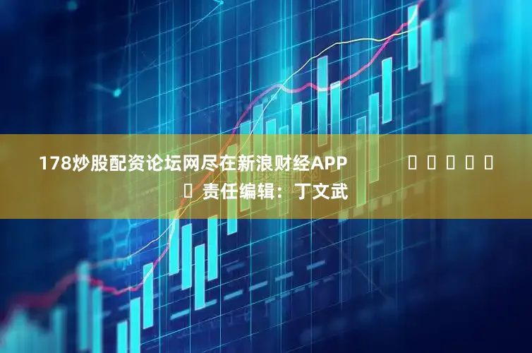 178炒股配资论坛网尽在新浪财经APP            						责任编辑：丁文武