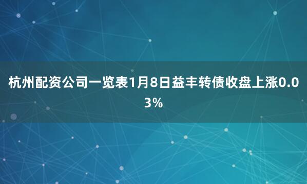 杭州配资公司一览表1月8日益丰转债收盘上涨0.03%