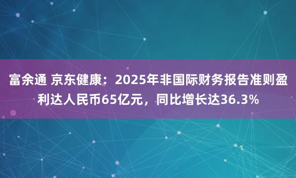 富余通 京东健康：2025年非国际财务报告准则盈利达人民币65亿元，同比增长达36.3%