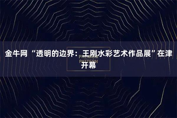 金牛网 “透明的边界：王刚水彩艺术作品展”在津开幕
