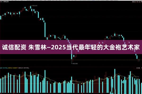 诚信配资 朱雪林—2025当代最年轻的大金袍艺术家