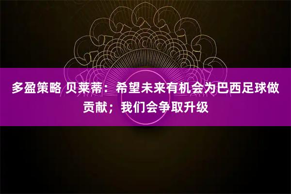 多盈策略 贝莱蒂：希望未来有机会为巴西足球做贡献；我们会争取升级