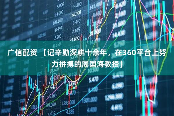 广信配资 【记辛勤深耕十余年，在360平台上努力拼搏的周国海教授】