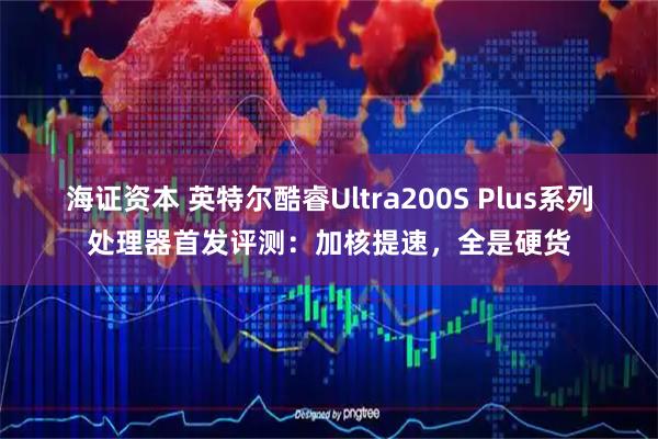 海证资本 英特尔酷睿Ultra200S Plus系列处理器首发评测：加核提速，全是硬货