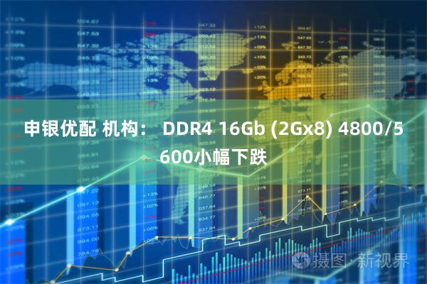 申银优配 机构： DDR4 16Gb (2Gx8) 4800/5600小幅下跌