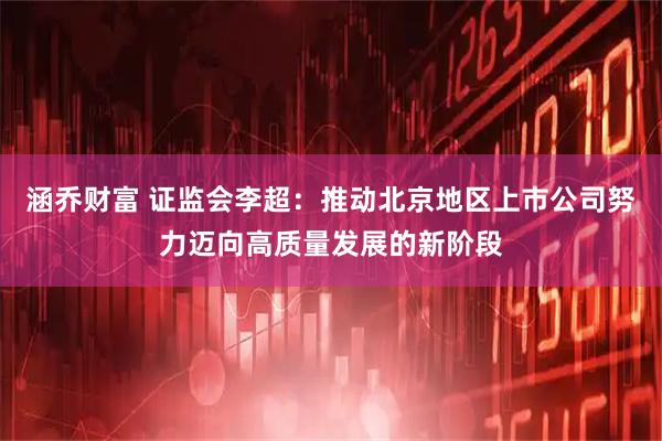 涵乔财富 证监会李超：推动北京地区上市公司努力迈向高质量发展的新阶段