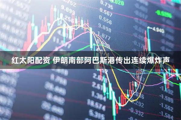 红太阳配资 伊朗南部阿巴斯港传出连续爆炸声