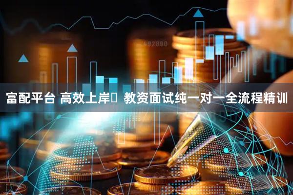 富配平台 高效上岸・教资面试纯一对一全流程精训