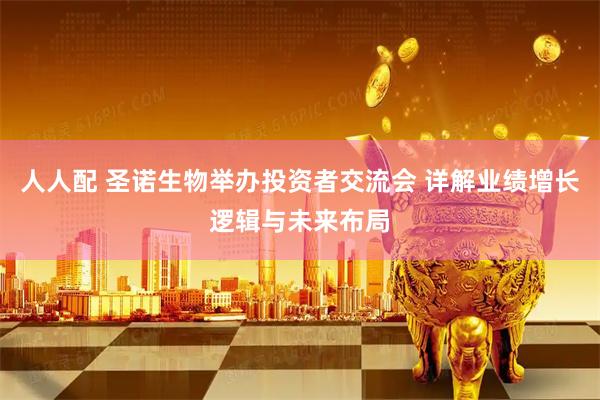 人人配 圣诺生物举办投资者交流会 详解业绩增长逻辑与未来布局