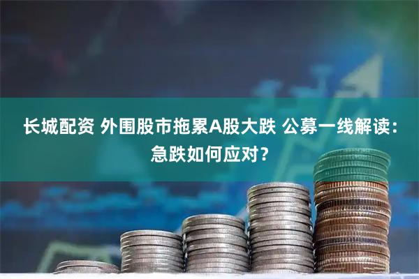 长城配资 外围股市拖累A股大跌 公募一线解读：急跌如何应对？