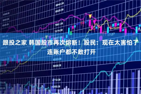跟投之家 韩国股市再次熔断！股民：现在太害怕了 连账户都不敢打开