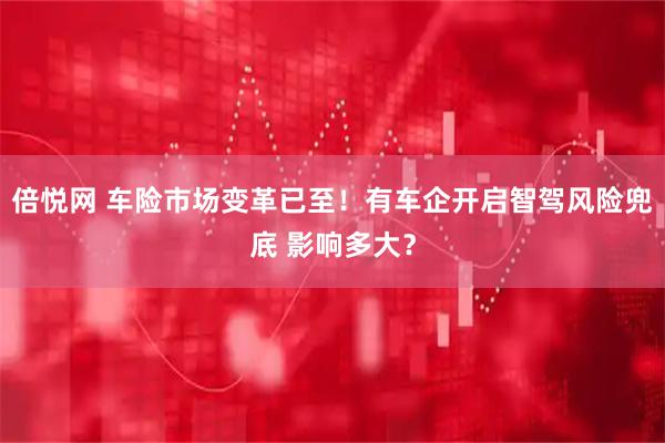 倍悦网 车险市场变革已至！有车企开启智驾风险兜底 影响多大？
