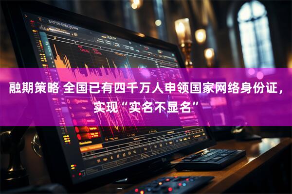 融期策略 全国已有四千万人申领国家网络身份证，实现“实名不显名”