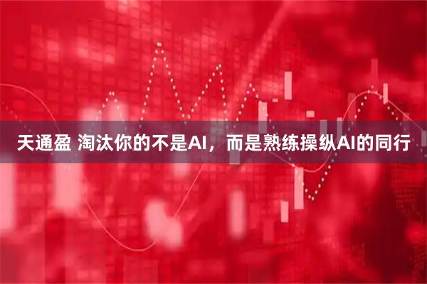 天通盈 淘汰你的不是AI,而是熟练操纵AI的同行