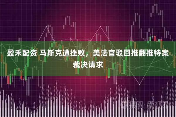 盈禾配资 马斯克遭挫败,美法官驳回推翻推特案裁决请求
