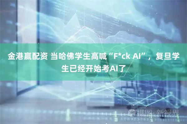 金港赢配资 当哈佛学生高喊“F*ck AI”,复旦学生已经开始考AI了
