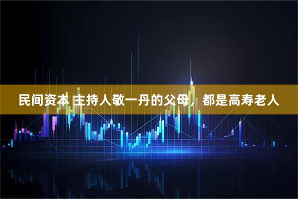 民间资本 主持人敬一丹的父母，都是高寿老人
