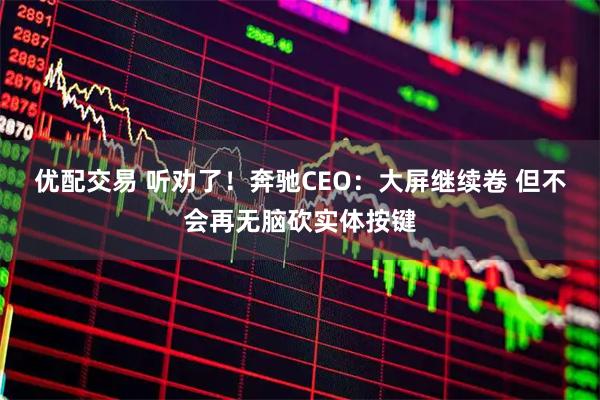 优配交易 听劝了！奔驰CEO：大屏继续卷 但不会再无脑砍实体按键