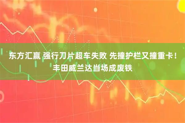 东方汇赢 强行刀片超车失败 先撞护栏又撞重卡！丰田威兰达当场成废铁