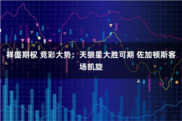 祥盛期权 竞彩大势：天狼星大胜可期 佐加顿斯客场凯旋