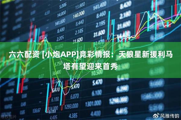 六六配资 [小炮APP]竞彩情报：天狼星新援利马塔有望迎来首秀