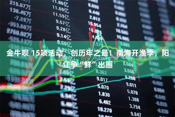 金牛呗 15项活动，创历年之最！南海开渔季，阳江争“鲜”出圈