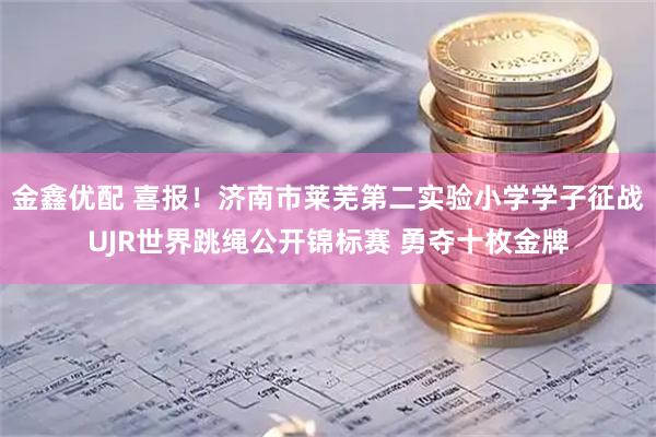 金鑫优配 喜报！济南市莱芜第二实验小学学子征战UJR世界跳绳公开锦标赛 勇夺十枚金牌