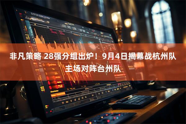 非凡策略 28强分组出炉！9月4日揭幕战杭州队主场对阵台州队