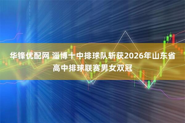 华锋优配网 淄博十中排球队斩获2026年山东省高中排球联赛男女双冠